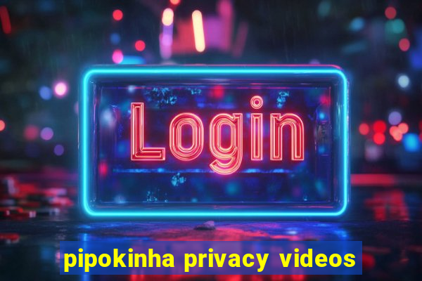 pipokinha privacy videos